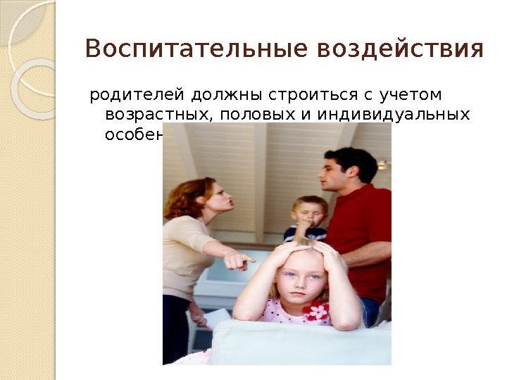 Воспитательные воздействия родителей должны строиться с учетом возрастных, половых и индивидуальных особенностей.