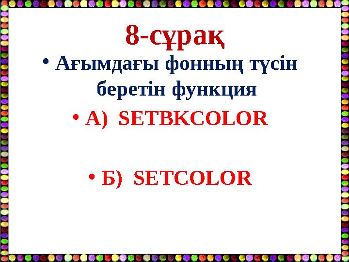 8-сұрақ •Ағымдағы фонның түсін беретін функция •А) SETBKCOLOR •Б) SETCOLOR