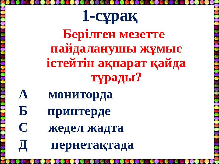 1-сұрақ Берілген мезетте пайдаланушы жұмыс істейтін ақпарат қайда тұрады? А мониторда Б принтерде С жедел