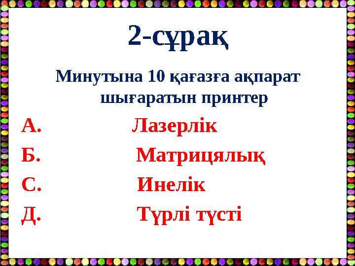 2-сұрақ Минутына 10 қағазға ақпарат шығаратын принтер А. Лазерлік Б. Матрицялық С.