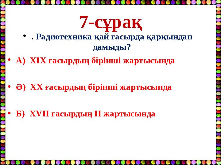 7-сұрақ •. Радиотехника қай ғасырда қарқындап дамыды? •А) XIX ғасырдың бірінші жартысында •Ә) ХХ ғасырдың бірінші жартысында