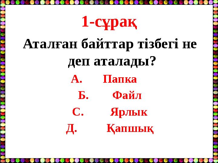 1-сұрақ Аталған байттар тізбегі не деп аталады? А. Папка Б. Файл С. Ярлык Д. Қапшық