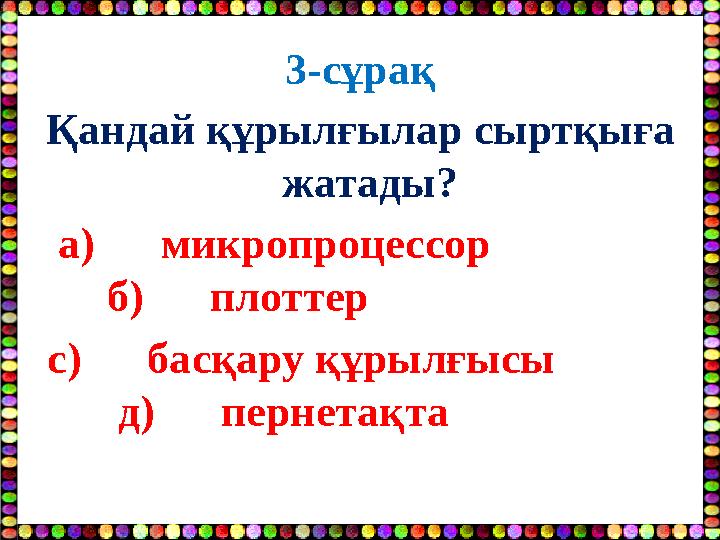 3-сұрақ Қандай құрылғылар сыртқыға жатады? а) микропроцессор б) плоттер с) басқар
