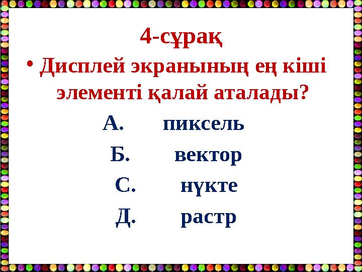 4-сұрақ •Дисплей экранының ең кіші элементі қалай аталады? А. пиксель Б. вектор С. нүкте Д. растр