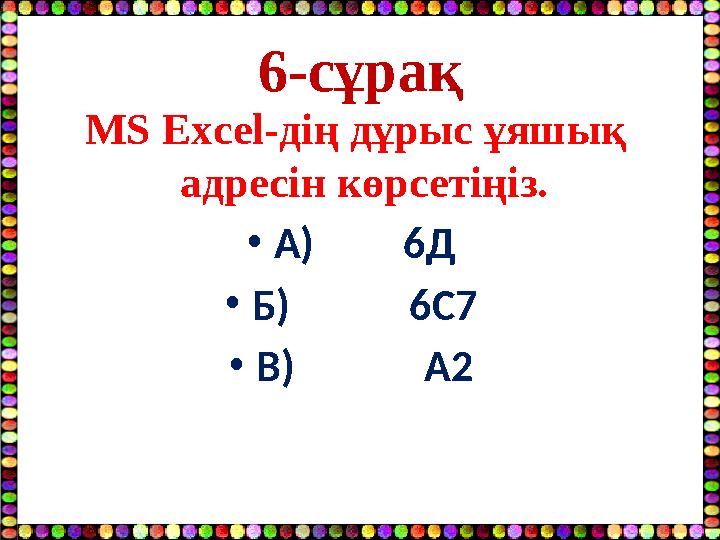 6-сұрақ МS Excel-дің дұрыс ұяшық адресін көрсетіңіз. •А) 6Д •Б) 6С7 •В) A2
