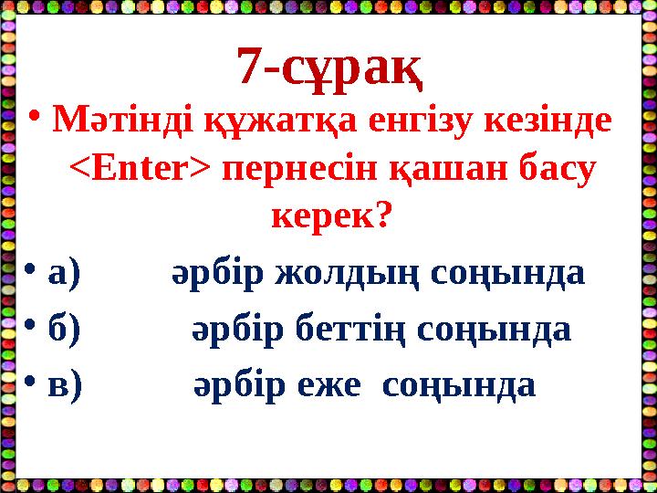 7-сұрақ •Мәтінді құжатқа енгізу кезінде <Enter> пернесін қашан басу керек? •а) әрбір жолдың соңында •б)