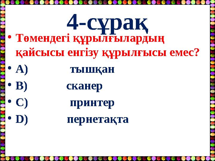 4-сұрақ •Төмендегі құрылғылардың қайсысы енгізу құрылғысы емес? •A) тышқан •B) сканер •C)