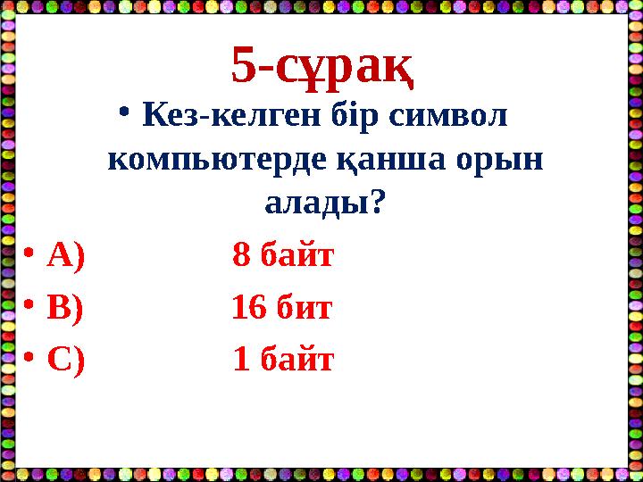 5-сұрақ •Кез-келген бір символ компьютерде қанша орын алады? •A) 8 байт •В) 16 бит •С)