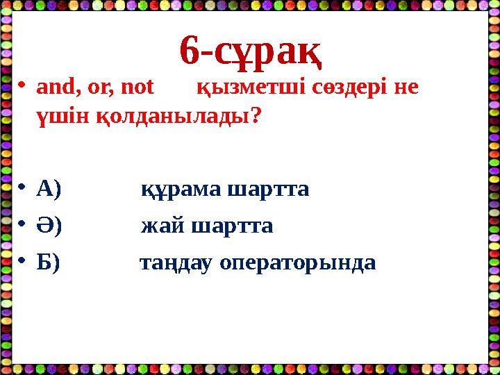 6-сұрақ •and, or, not қызметші сөздері не үшін қолданылады? •А) құрама шартта •Ә) жай ш