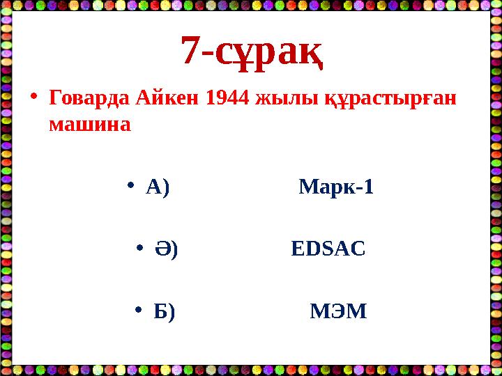 7-сұрақ •Говарда Айкен 1944 жылы құрастырған машина •А) Марк-1 •Ә) EDSAC •Б)