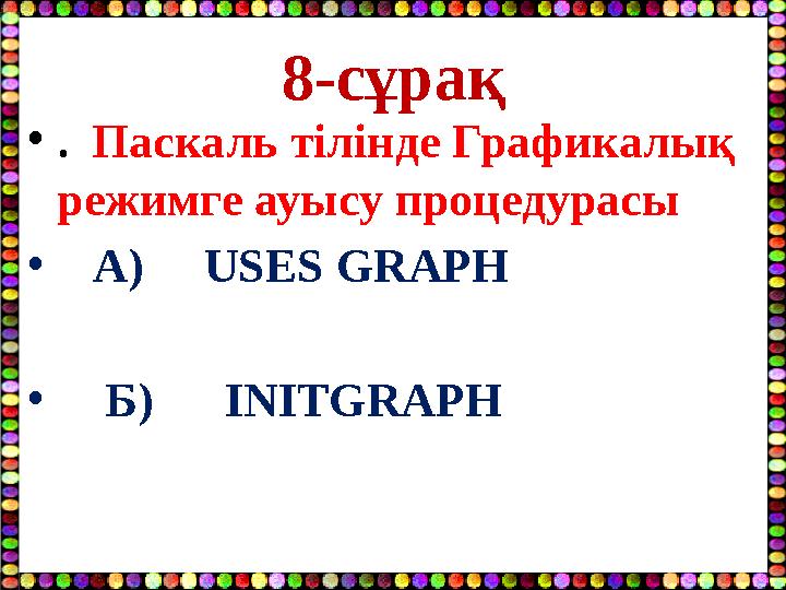 8-сұрақ •. Паскаль тілінде Графикалық режимге ауысу процедурасы • А) USES GRAPH • Б) INITGRAPH
