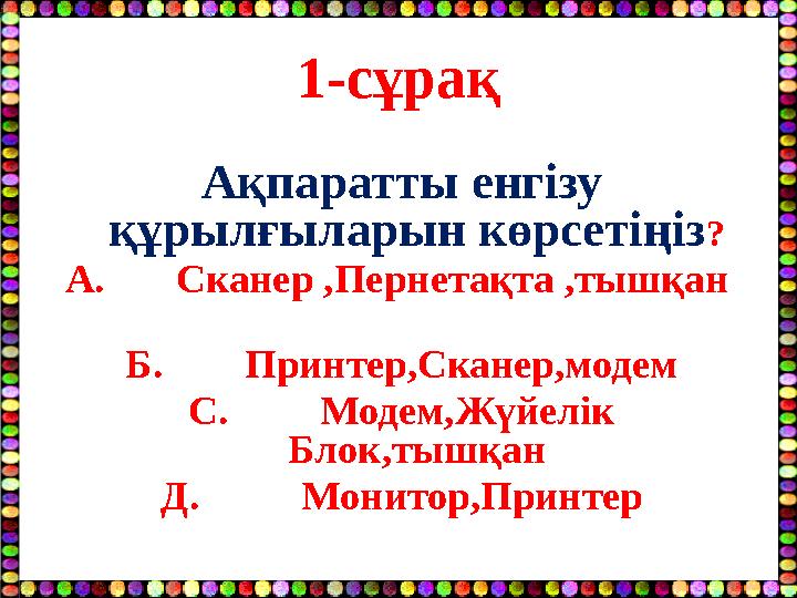 1-сұрақ Ақпаратты енгізу құрылғыларын көрсетіңіз? А. Сканер ,Пернетақта ,тышқан Б. Принтер,Сканер,модем С.