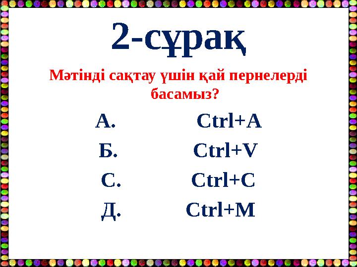 2-сұрақ Мәтінді сақтау үшін қай пернелерді басамыз? А. Ctrl+A Б. Ctrl+V С. Ctrl+C Д.