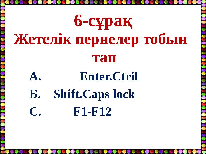 6-сұрақ Жетелік пернелер тобын тап А. Enter.Ctril Б. Shift.Caps lock С. F1-F12