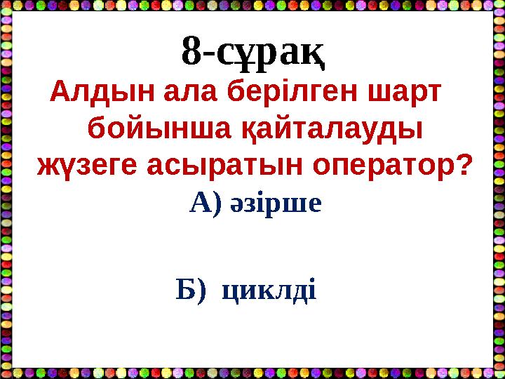 8-сұрақ Алдын ала берілген шарт бойынша қайталауды жүзеге асыратын оператор? А) әзірше Б) циклді