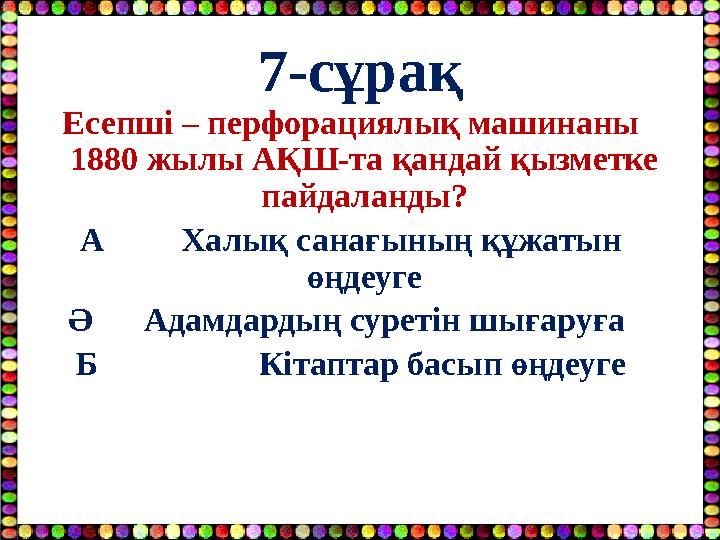 7-сұрақ Есепші – перфорациялық машинаны 1880 жылы АҚШ-та қандай қызметке пайдаланды? А Халық санағының құжатын өңдеуг
