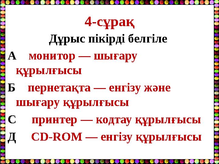 4-сұрақ Дұрыс пікірді белгіле А монитор — шығару құрылғысы Б пернетақта — енгізу және шығару құрылғысы С принтер — ко