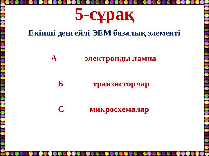 5-сұрақ Екінші деңгейлі ЭЕМ базалық элементі А электронды лампа Б транзисторлар С микросхем