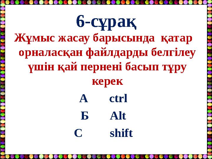 6-сұрақ Жұмыс жасау барысында қатар орналасқан файлдарды белгілеу үшін қай пернені басып тұру керек А ctrl Б Alt