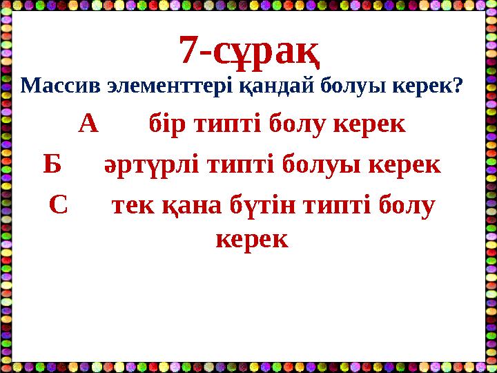 7-сұрақ Массив элементтері қандай болуы керек? А бір типті болу керек Б әртүрлі типті болуы керек С тек қана бүт