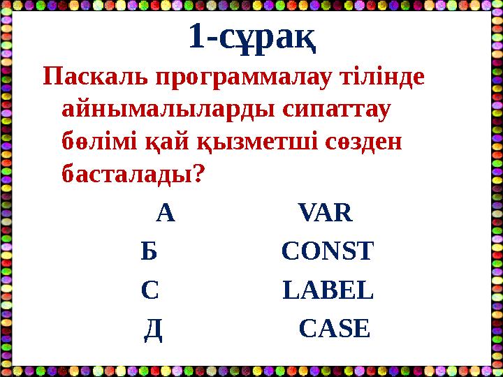 1-сұрақ Паскаль программалау тілінде айнымалыларды сипаттау бөлімі қай қызметші сөзден басталады? А VAR Б
