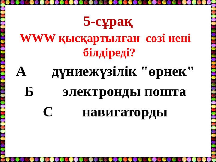5-сұрақ WWW қысқартылған сөзі нені білдіреді? А дүниежүзілік "өрнек" Б электронды пошта С навигаторды