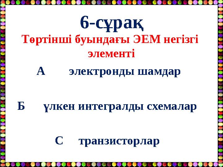 6-сұрақ Төртінші буындағы ЭЕМ негізгі элементі А электронды шамдар Б үлкен интегралды схемалар