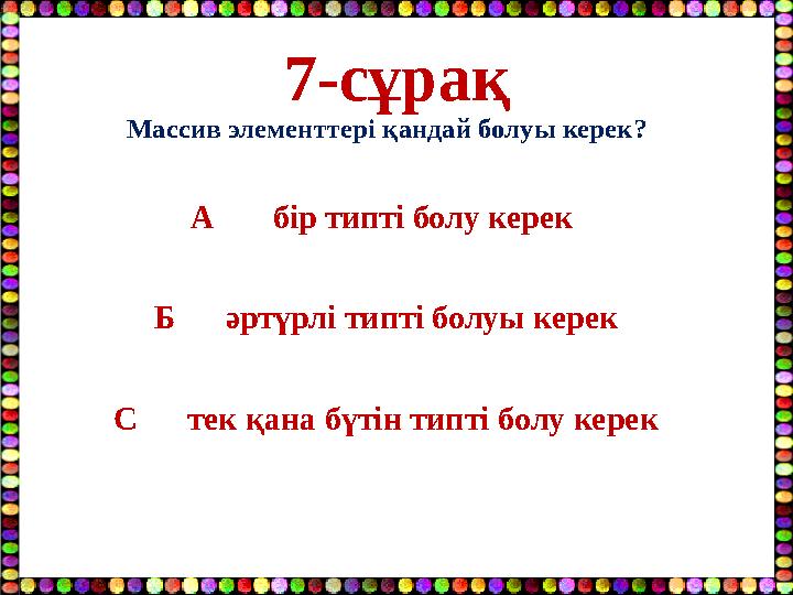 7-сұрақ Массив элементтері қандай болуы керек? А бір типті болу керек Б әртүрлі типті болуы керек С тек қана бү