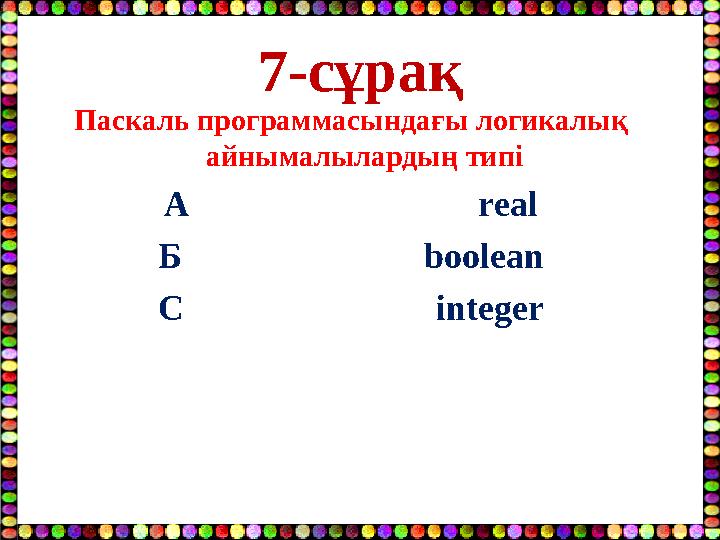 7-сұрақ Паскаль программасындағы логикалық айнымалылардың типі А real Б