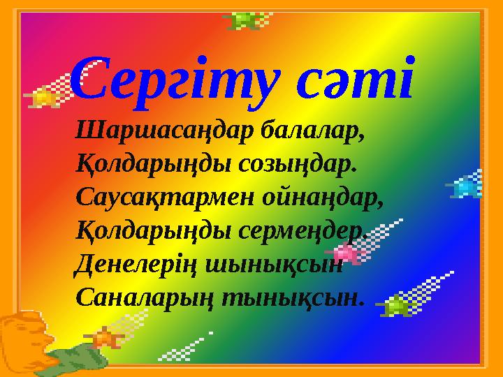 Сергіту сәті Шаршасаңдар балалар, Қолдарыңды созыңдар. Саусақтармен ойнаңдар, Қолдарыңды сермеңдер. Денелерің шынықсын Сан