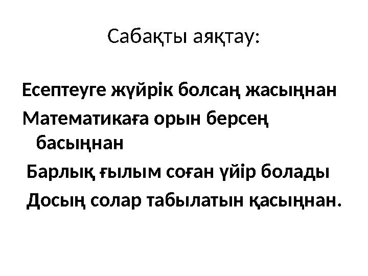 Сабақты аяқтау: Есептеуге жүйрік болсаң жасыңнан Математикаға орын берсең басыңнан Барлық ғылым соған үйір болады Досың сол