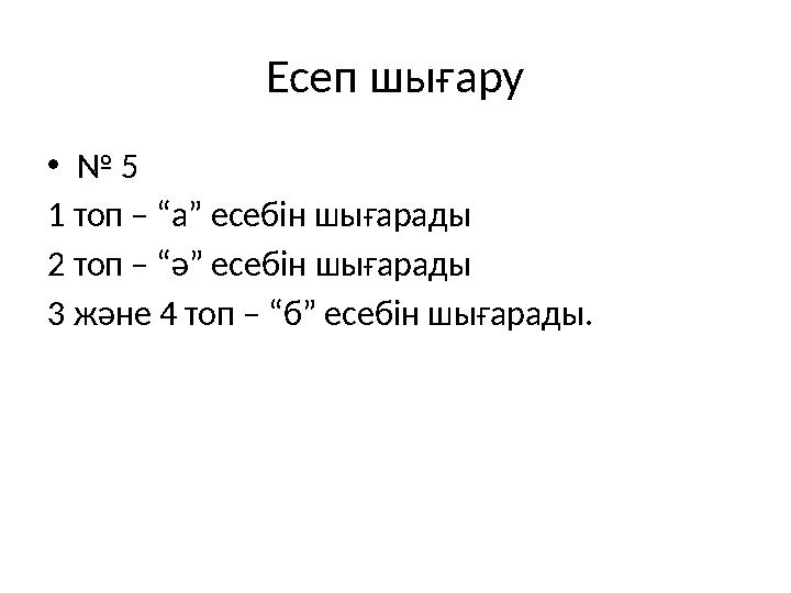 Есеп шығару • № 5 1 топ – “а” есебін шығарады 2 топ – “ә” есебін шығарады 3 және 4 топ – “б” есебін шығарады.