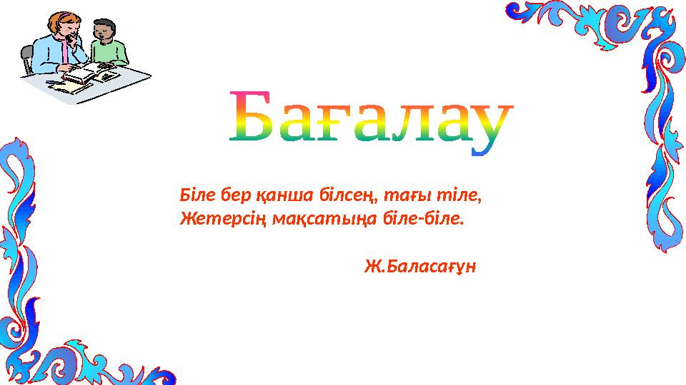 Біле бер қанша білсең, тағы тіле, Жетерсің мақсатыңа біле-біле.