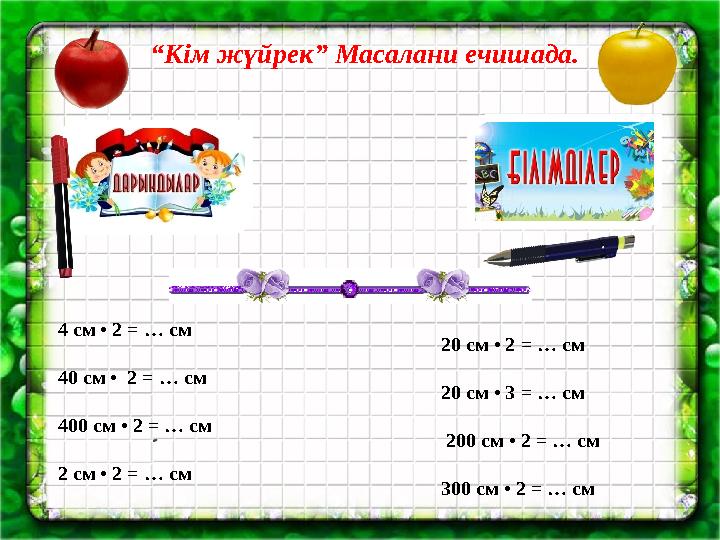 “Кім жүйрек” Масалани ечишада. 4 см • 2 = … см 40 см • 2 = … см 400 см • 2 = … см 2 см • 2 = … см 20 см • 2 = … см 20 см • 3 =