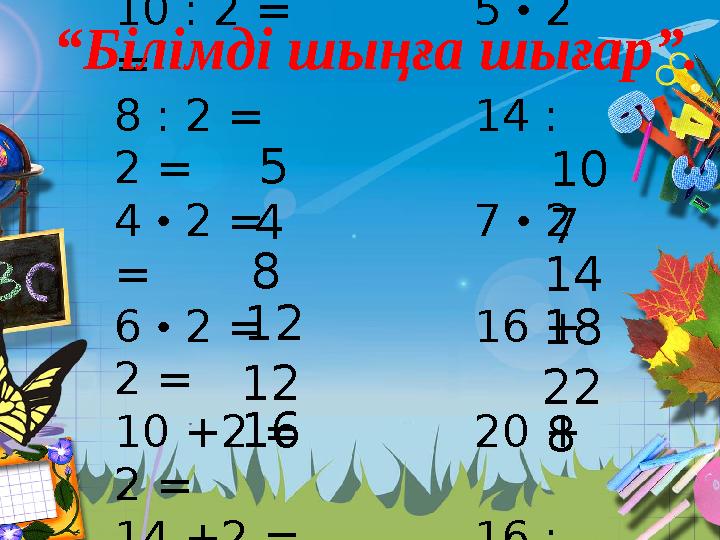 10 : 2 = 5 • 2 = 8 : 2 = 14 : 2 = 4 • 2 = 7 • 2 = 6 • 2 = 16 + 2 = 10 +2 = 20 + 2 = 14 +2 = 16 : 2 = “Білімді шыңға шығар”