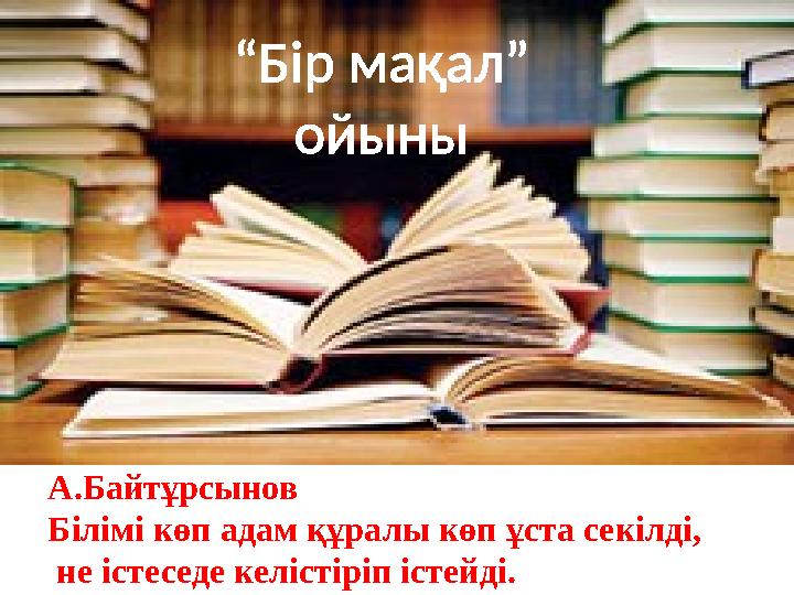 “Бір мақал” ойыны А.Байтұрсынов Білімі көп адам құралы көп ұста секілді, не істеседе келістіріп істейді.