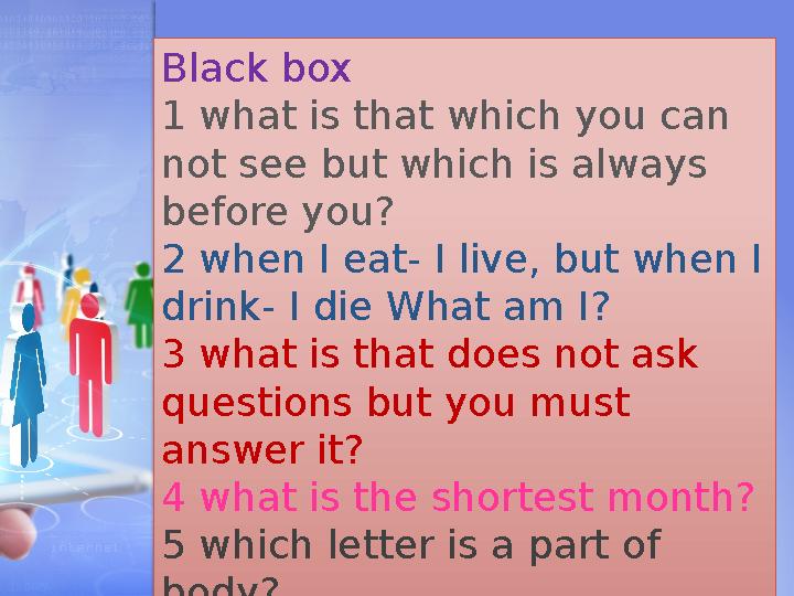 Black box 1 what is that which you can not see but which is always before you? 2 when I eat- I live, but when I drink- I