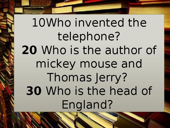 10Who invented the telephone? 20 Who is the author of mickey mouse and Thomas Jerry? 30 Who is the head of England?