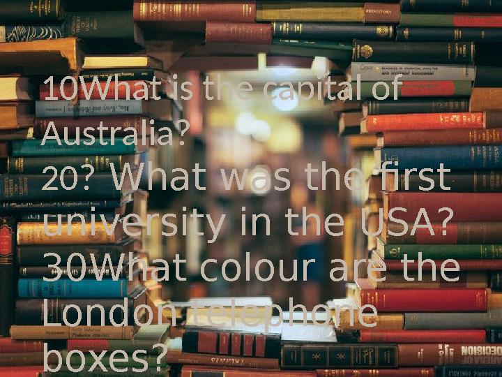 10What is the capital of Australia? 20? What was the first university in the USA? 30What colour are the London telephone