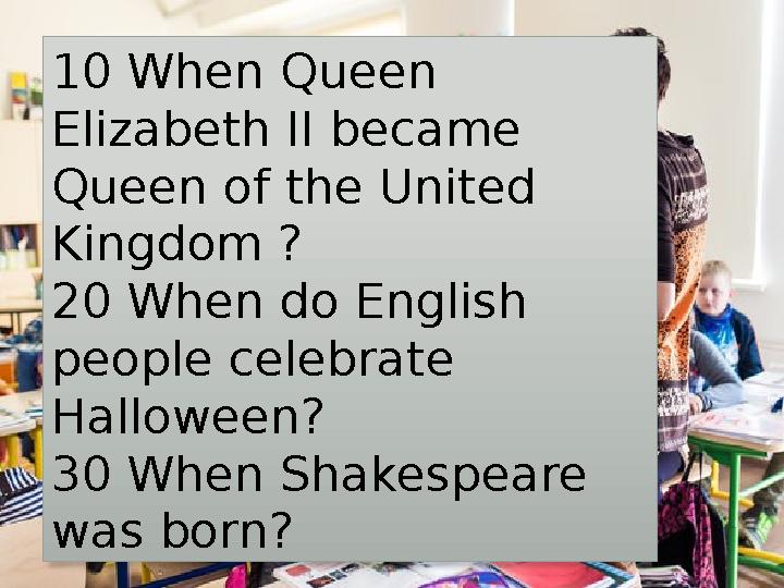 10 When Queen Elizabeth II became Queen of the United Kingdom ? 20 When do English people celebrate Halloween? 30 When S