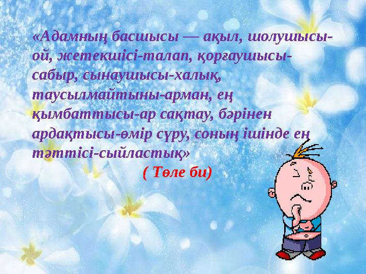 «Адамның басшысы — ақыл, шолушысы- ой, жетекшісі-талап, қорғаушысы- сабыр, сынаушысы-халық, таусылмайтыны-арман, ең қымбаттысы