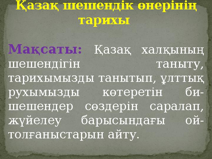 Мақсаты: Қазақ халқының шешендігін таныту, тарихымызды танытып, ұлттық рухымызды к өтеретін би- шешендер сөздерін сара