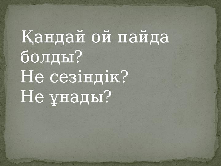 Қандай ой пайда болды? Не сезіндік? Не ұнады?