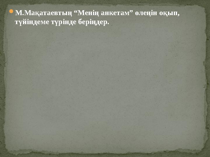  М .Мақатаевтың “Менің анкетам” өлеңін оқып, түйіндеме түрінде беріңдер.