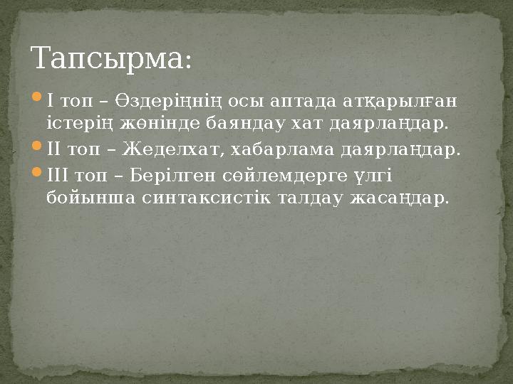  І топ – Өздеріңнің осы аптада атқарылған істерің жөнінде баяндау хат даярлаңдар.  ІІ топ – Жеделхат, хабарлама даярлаңдар. 