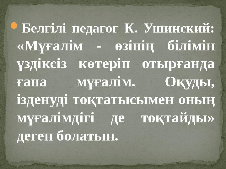  Белгілі педагог К. Ушинский: «Мұғалім - өзінің білімін үздіксіз көтеріп отырғанда ғана мұғалім. Оқуды, ізденуді