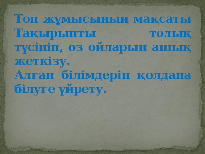 Топ жұмысының мақсаты Тақырыпты толық түсініп, өз ойларын ашық жеткізу. Алған білімдерін қолдана білуге үйрету.