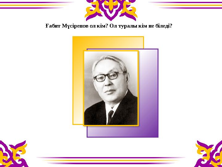Ғабит Мүсірепов ол кім? Ол туралы кім не біледі?