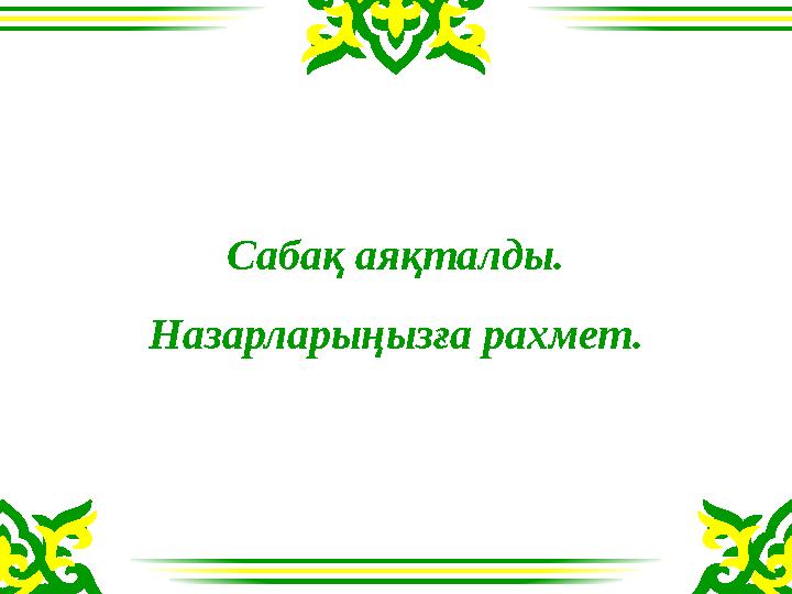 Сабақ аяқталды. Назарларыңызға рахмет.