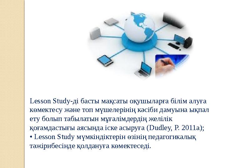 Lesson Study-ді басты мақсаты оқушыларға білім алуға көмектесу және топ мүшелерінің кәсіби дамуына ықпал ету болып табылатын